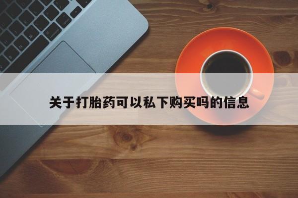 打胎药在医院能不能私人购买关于打胎药可以私下购买吗的信息