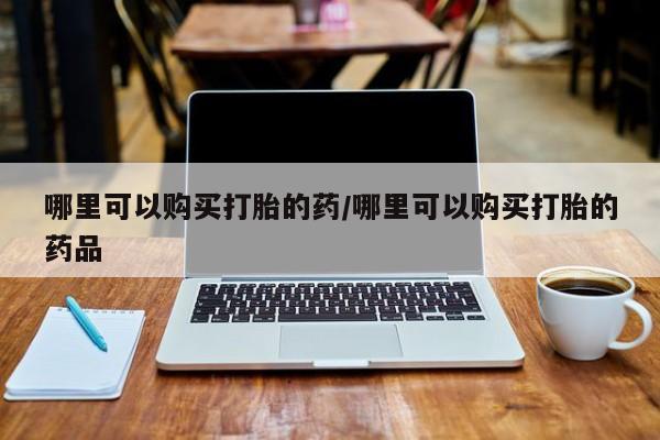 打胎药在医院能不能私人购买哪里可以购买打胎的药/哪里可以购买打胎的药品